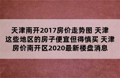 天津南开2017房价走势图 天津这些地区的房子便宜但得慎买 天津房价南开区2020最新楼盘消息